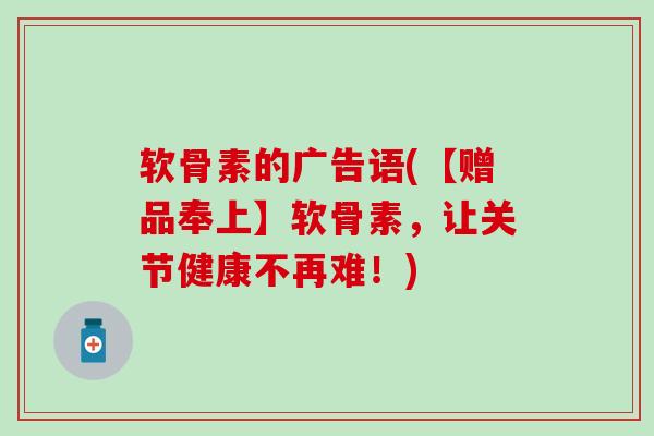 软骨素的广告语(【赠品奉上】软骨素，让关节健康不再难！)-第1张图片-氨糖科普网