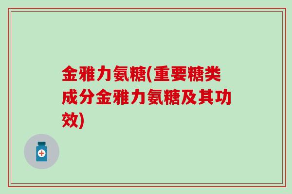 金雅力氨糖(重要糖类成分金雅力氨糖及其功效)-第1张图片-氨糖科普网