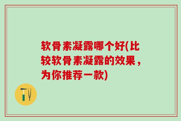 软骨素凝露哪个好(比较软骨素凝露的效果，为你推荐一款)-第1张图片-氨糖科普网