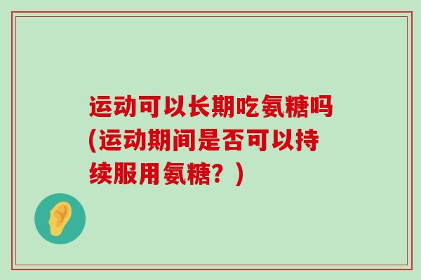 运动可以长期吃氨糖吗(运动期间是否可以持续服用氨糖?)-第1张图片-氨糖科普网 运动可以长期吃氨糖吗(运动期间是否可以持续服用氨糖?)-第1张图片-氨糖科普网