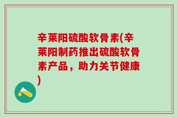 辛莱阳硫酸软骨素(辛莱阳制药推出硫酸软骨素产品,助力关节健康)-第1张图片-氨糖科普网 辛莱阳硫酸软骨素(辛莱阳制药推出硫酸软骨素产品,助力关节健康)-第1张图片-氨糖科普网