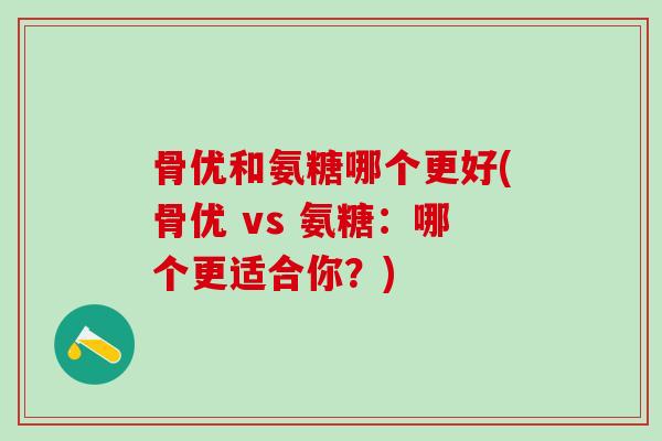 骨优和氨糖哪个更好(骨优 vs 氨糖:哪个更适合你?)-第1张图片-氨糖科普网 骨优和氨糖哪个更好(骨优 vs 氨糖:哪个更适合你?)-第1张图片-氨糖科普网