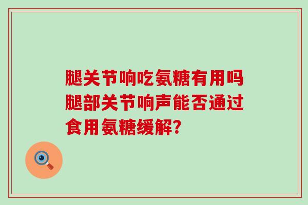 腿关节响吃氨糖有用吗腿部关节响声能否通过食用氨糖缓解?-第1张图片-氨糖科普网 腿关节响吃氨糖有用吗腿部关节响声能否通过食用氨糖缓解?-第1张图片-氨糖科普网