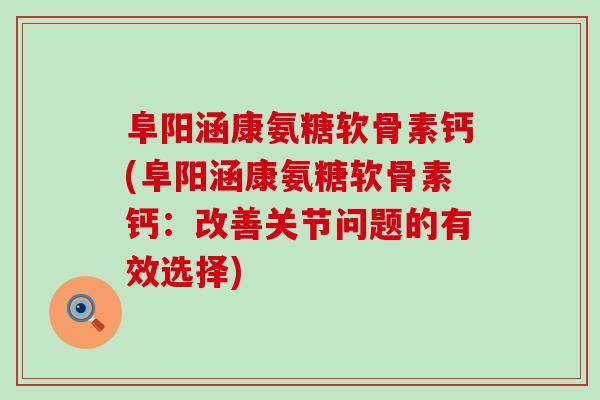 阜阳涵康氨糖软骨素钙(阜阳涵康氨糖软骨素钙:改善关节问题的有效选择)-第1张图片-氨糖科普网 阜阳涵康氨糖软骨素钙(阜阳涵康氨糖软骨素钙:改善关节问题的有效选择)-第1张图片-氨糖科普网
