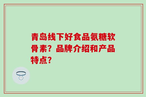 青岛线下好食品氨糖软骨素?品牌介绍和产品特点?-第1张图片-氨糖科普网 青岛线下好食品氨糖软骨素?品牌介绍和产品特点?-第1张图片-氨糖科普网