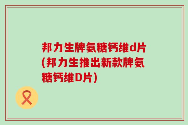 邦力生牌氨糖钙维d片(邦力生推出新款牌氨糖钙维D片)-第1张图片-氨糖科普网 邦力生牌氨糖钙维d片(邦力生推出新款牌氨糖钙维D片)-第1张图片-氨糖科普网