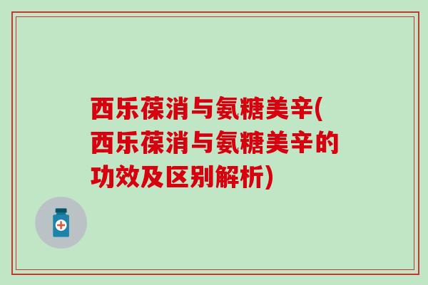 西乐葆消与氨糖美辛(西乐葆消与氨糖美辛的功效及区别解析)-第1张图片-氨糖科普网 西乐葆消与氨糖美辛(西乐葆消与氨糖美辛的功效及区别解析)-第1张图片-氨糖科普网