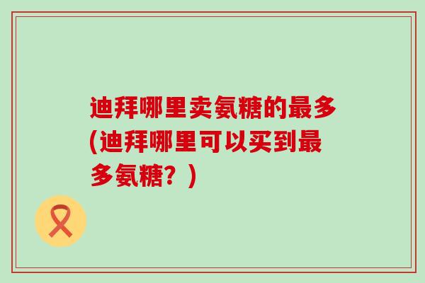 迪拜哪里卖氨糖的最多(迪拜哪里可以买到最多氨糖？)-第1张图片-氨糖科普网