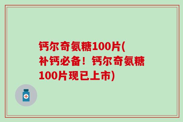 钙尔奇氨糖100片(补钙必备!钙尔奇氨糖100片现已上市)-第1张图片-氨糖科普网 钙尔奇氨糖100片(补钙必备!钙尔奇氨糖100片现已上市)-第1张图片-氨糖科普网