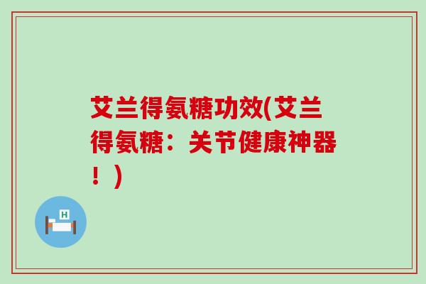 艾兰得氨糖功效(艾兰得氨糖：关节健康神器！)-第1张图片-氨糖科普网