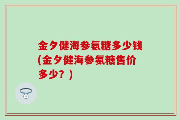 金夕健海参氨糖多少钱(金夕健海参氨糖售价多少?)-第1张图片-氨糖科普网 金夕健海参氨糖多少钱(金夕健海参氨糖售价多少?)-第1张图片-氨糖科普网