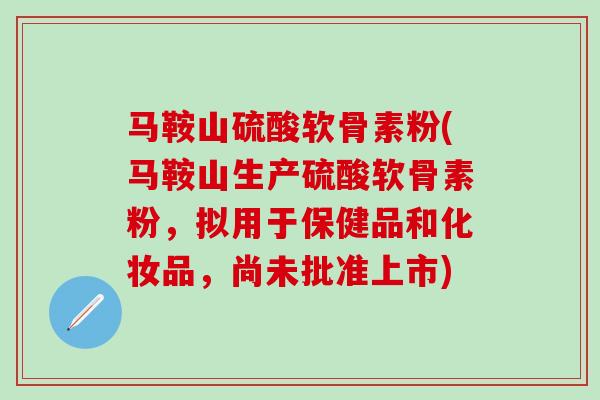 马鞍山硫酸软骨素粉(马鞍山生产硫酸软骨素粉,拟用于保健品和化妆品,尚未批准上市)-第1张图片-氨糖科普网 马鞍山硫酸软骨素粉(马鞍山生产硫酸软骨素粉,拟用于保健品和化妆品,尚未批准上市)-第1张图片-氨糖科普网