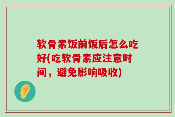 软骨素饭前饭后怎么吃好(吃软骨素应注意时间，避免影响吸收)-第1张图片-氨糖科普网