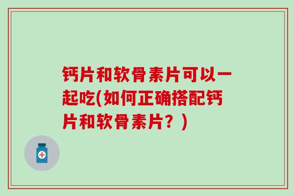 钙片和软骨素片可以一起吃(如何正确搭配钙片和软骨素片?)-第1张图片-氨糖科普网 钙片和软骨素片可以一起吃(如何正确搭配钙片和软骨素片?)-第1张图片-氨糖科普网