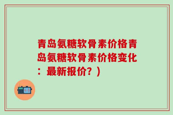 青岛氨糖软骨素价格青岛氨糖软骨素价格变化:最新报价?)-第1张图片-氨糖科普网 青岛氨糖软骨素价格青岛氨糖软骨素价格变化:最新报价?)-第1张图片-氨糖科普网