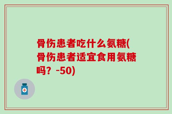 骨伤患者吃什么氨糖(骨伤患者适宜食用氨糖吗?-50)-第1张图片-氨糖科普网 骨伤患者吃什么氨糖(骨伤患者适宜食用氨糖吗?-50)-第1张图片-氨糖科普网