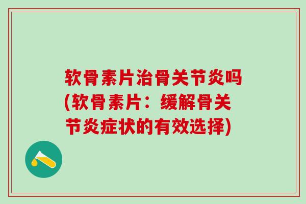 软骨素片治骨关节炎吗(软骨素片：缓解骨关节炎症状的有效选择)-第1张图片-氨糖科普网