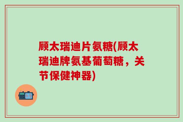 顾太瑞迪片氨糖(顾太瑞迪牌氨基葡萄糖,关节保健神器)-第1张图片-氨糖科普网 顾太瑞迪片氨糖(顾太瑞迪牌氨基葡萄糖,关节保健神器)-第1张图片-氨糖科普网