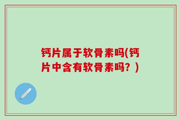 钙片属于软骨素吗(钙片中含有软骨素吗?)-第1张图片-氨糖科普网 钙片属于软骨素吗(钙片中含有软骨素吗?)-第1张图片-氨糖科普网