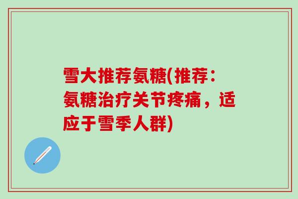 雪大推荐氨糖(推荐:氨糖治疗关节疼痛,适应于雪季人群)-第1张图片-氨糖科普网 雪大推荐氨糖(推荐:氨糖治疗关节疼痛,适应于雪季人群)-第1张图片-氨糖科普网