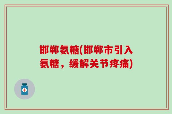 邯郸氨糖(邯郸市引入氨糖,缓解关节疼痛)-第1张图片-氨糖科普网 邯郸氨糖(邯郸市引入氨糖,缓解关节疼痛)-第1张图片-氨糖科普网