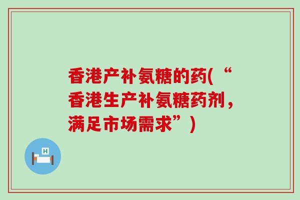 香港产补氨糖的药(“香港生产补氨糖药剂,满足市场需求”)-第1张图片-氨糖科普网 香港产补氨糖的药(“香港生产补氨糖药剂,满足市场需求”)-第1张图片-氨糖科普网