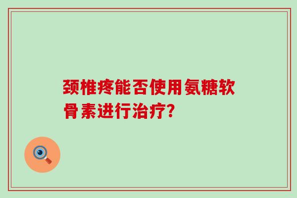 颈椎疼能否使用氨糖软骨素进行治疗?-第1张图片-氨糖科普网 颈椎疼能否使用氨糖软骨素进行治疗?-第1张图片-氨糖科普网