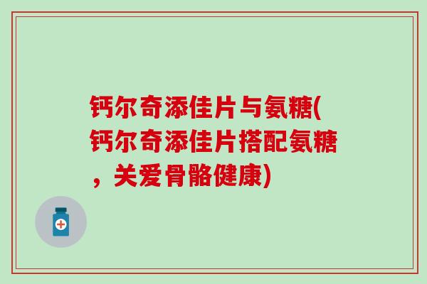 钙尔奇添佳片与氨糖(钙尔奇添佳片搭配氨糖,关爱骨骼健康)-第1张图片-氨糖科普网 钙尔奇添佳片与氨糖(钙尔奇添佳片搭配氨糖,关爱骨骼健康)-第1张图片-氨糖科普网