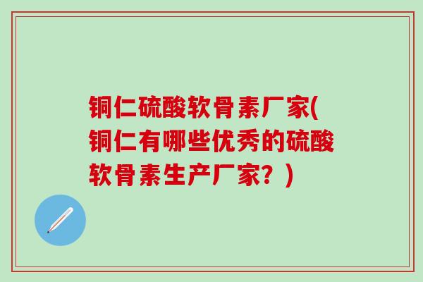 铜仁硫酸软骨素厂家(铜仁有哪些优秀的硫酸软骨素生产厂家?)-第1张图片-氨糖科普网 铜仁硫酸软骨素厂家(铜仁有哪些优秀的硫酸软骨素生产厂家?)-第1张图片-氨糖科普网
