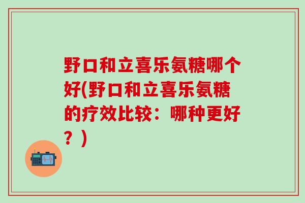 野口和立喜乐氨糖哪个好(野口和立喜乐氨糖的疗效比较:哪种更好?)-第1张图片-氨糖科普网 野口和立喜乐氨糖哪个好(野口和立喜乐氨糖的疗效比较:哪种更好?)-第1张图片-氨糖科普网