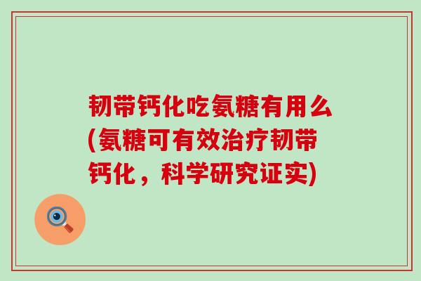 韧带钙化吃氨糖有用么(氨糖可有效治疗韧带钙化,科学研究证实)-第1张图片-氨糖科普网 韧带钙化吃氨糖有用么(氨糖可有效治疗韧带钙化,科学研究证实)-第1张图片-氨糖科普网