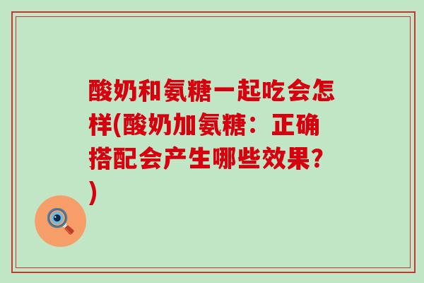 酸奶和氨糖一起吃会怎样(酸奶加氨糖:正确搭配会产生哪些效果?)-第1张图片-氨糖科普网 酸奶和氨糖一起吃会怎样(酸奶加氨糖:正确搭配会产生哪些效果?)-第1张图片-氨糖科普网