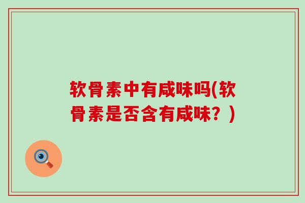 软骨素中有咸味吗(软骨素是否含有咸味?)-第1张图片-氨糖科普网 软骨素中有咸味吗(软骨素是否含有咸味?)-第1张图片-氨糖科普网