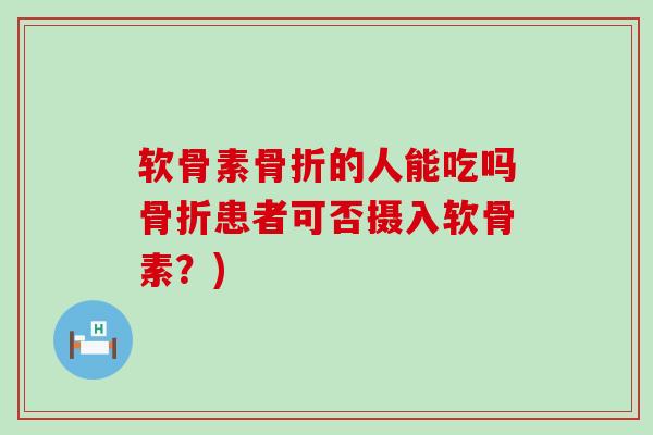 软骨素骨折的人能吃吗骨折患者可否摄入软骨素？)-第1张图片-氨糖科普网