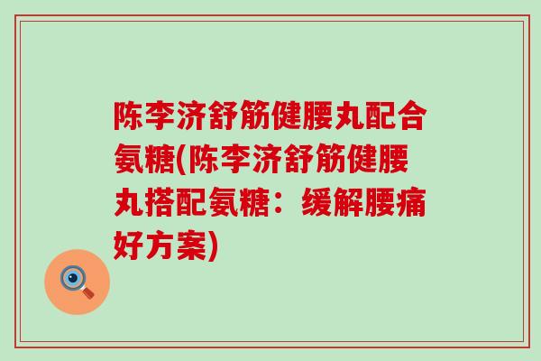 陈李济舒筋健腰丸配合氨糖(陈李济舒筋健腰丸搭配氨糖：缓解腰痛好方案)-第1张图片-氨糖科普网