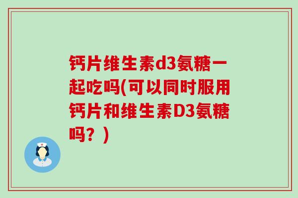 钙片维生素d3氨糖一起吃吗(可以同时服用钙片和维生素D3氨糖吗？)-第1张图片-氨糖科普网