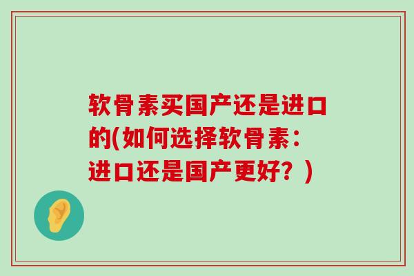 软骨素买国产还是进口的(如何选择软骨素:进口还是国产更好?)-第1张图片-氨糖科普网 软骨素买国产还是进口的(如何选择软骨素:进口还是国产更好?)-第1张图片-氨糖科普网