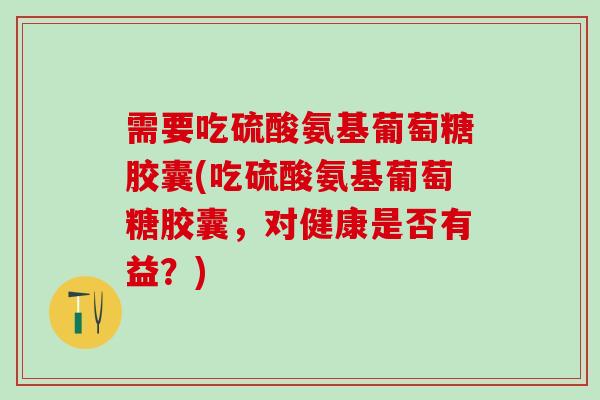 需要吃硫酸氨基葡萄糖胶囊(吃硫酸氨基葡萄糖胶囊，对健康是否有益？)-第1张图片-氨糖科普网