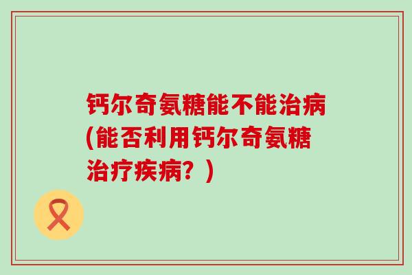 钙尔奇氨糖能不能治病(能否利用钙尔奇氨糖治疗疾病?)-第1张图片-氨糖科普网 钙尔奇氨糖能不能治病(能否利用钙尔奇氨糖治疗疾病?)-第1张图片-氨糖科普网