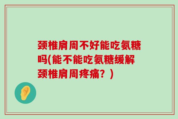 颈椎肩周不好能吃氨糖吗(能不能吃氨糖缓解颈椎肩周疼痛？)-第1张图片-氨糖科普网