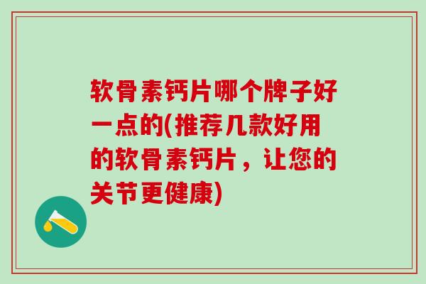软骨素钙片哪个牌子好一点的(推荐几款好用的软骨素钙片,让您的关节更健康)-第1张图片-氨糖科普网 软骨素钙片哪个牌子好一点的(推荐几款好用的软骨素钙片,让您的关节更健康)-第1张图片-氨糖科普网