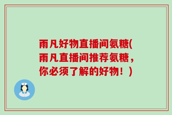 雨凡好物直播间氨糖(雨凡直播间推荐氨糖,你必须了解的好物!)-第1张图片-氨糖科普网 雨凡好物直播间氨糖(雨凡直播间推荐氨糖,你必须了解的好物!)-第1张图片-氨糖科普网