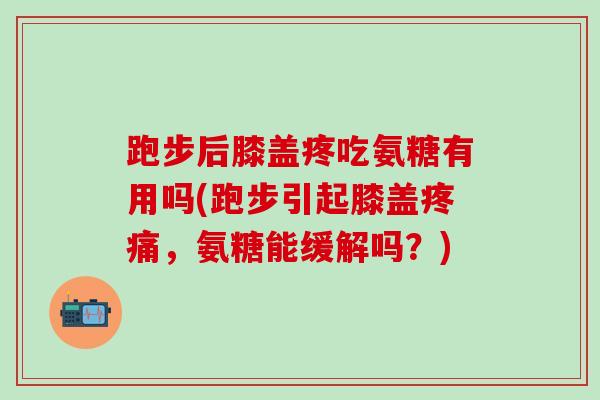 跑步后膝盖疼吃氨糖有用吗(跑步引起膝盖疼痛,氨糖能缓解吗?)-第1张图片-氨糖科普网 跑步后膝盖疼吃氨糖有用吗(跑步引起膝盖疼痛,氨糖能缓解吗?)-第1张图片-氨糖科普网