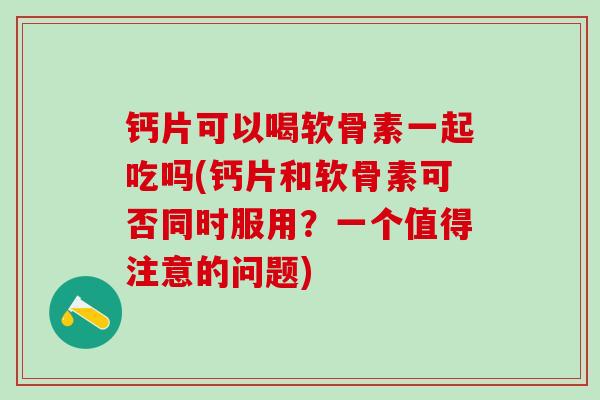 钙片可以喝软骨素一起吃吗(钙片和软骨素可否同时服用?一个值得注意的问题)-第1张图片-氨糖科普网 钙片可以喝软骨素一起吃吗(钙片和软骨素可否同时服用?一个值得注意的问题)-第1张图片-氨糖科普网
