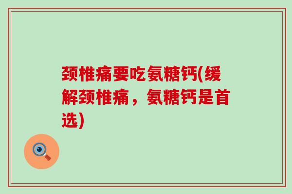 颈椎痛要吃氨糖钙(缓解颈椎痛，氨糖钙是首选)-第1张图片-氨糖科普网