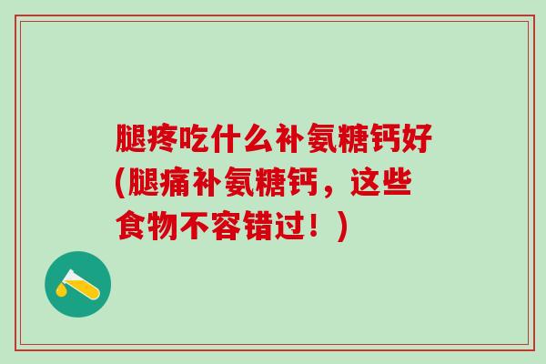 腿疼吃什么补氨糖钙好(腿痛补氨糖钙,这些食物不容错过!)-第1张图片-氨糖科普网 腿疼吃什么补氨糖钙好(腿痛补氨糖钙,这些食物不容错过!)-第1张图片-氨糖科普网
