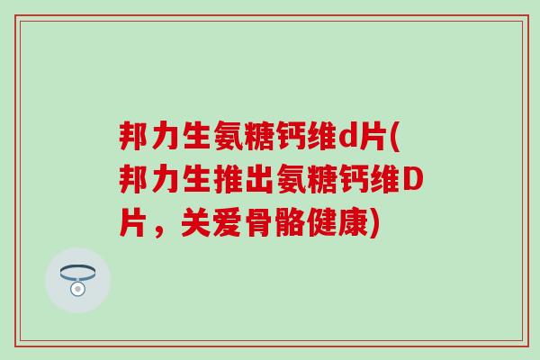 邦力生氨糖钙维d片(邦力生推出氨糖钙维D片,关爱骨骼健康)-第1张图片-氨糖科普网 邦力生氨糖钙维d片(邦力生推出氨糖钙维D片,关爱骨骼健康)-第1张图片-氨糖科普网