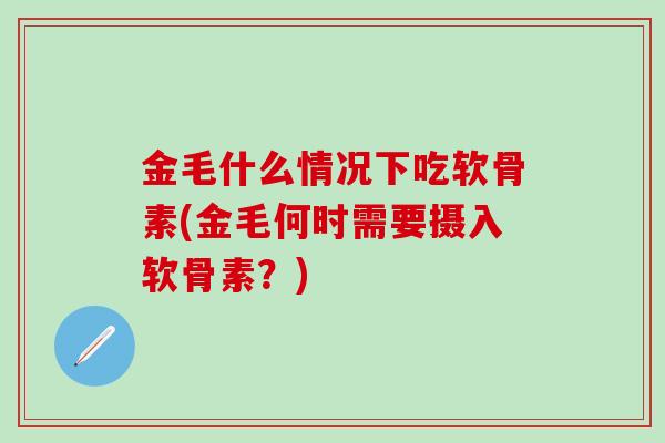 金毛什么情况下吃软骨素(金毛何时需要摄入软骨素?)-第1张图片-氨糖科普网 金毛什么情况下吃软骨素(金毛何时需要摄入软骨素?)-第1张图片-氨糖科普网