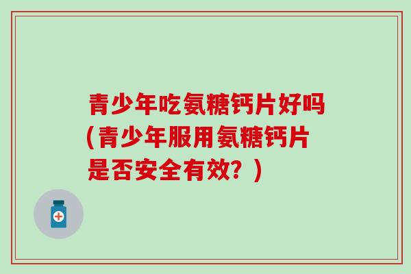 青少年吃氨糖钙片好吗(青少年服用氨糖钙片是否安全有效?)-第1张图片-氨糖科普网 青少年吃氨糖钙片好吗(青少年服用氨糖钙片是否安全有效?)-第1张图片-氨糖科普网