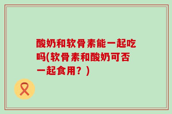 酸奶和软骨素能一起吃吗(软骨素和酸奶可否一起食用?)-第1张图片-氨糖科普网 酸奶和软骨素能一起吃吗(软骨素和酸奶可否一起食用?)-第1张图片-氨糖科普网